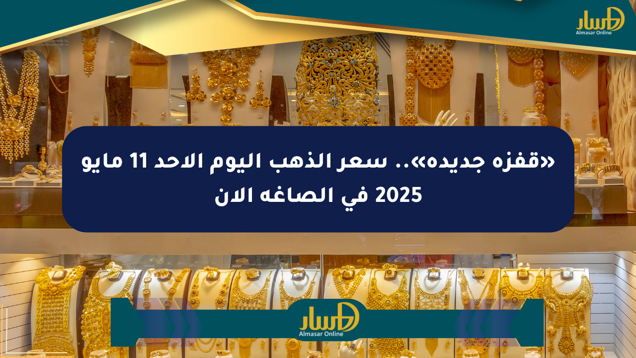 «قفزة جديدة».. سعر الذهب اليوم الأحد 11 مايو 2025 في الصاغة الآن